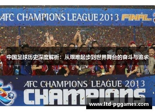 中国足球历史深度解析：从艰难起步到世界舞台的奋斗与追求