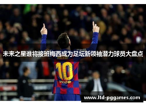 未来之星谁将接班梅西成为足坛新领袖潜力球员大盘点