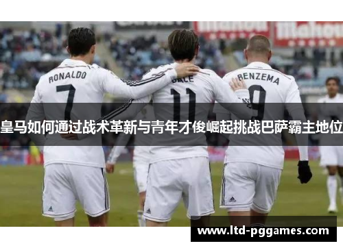 皇马如何通过战术革新与青年才俊崛起挑战巴萨霸主地位