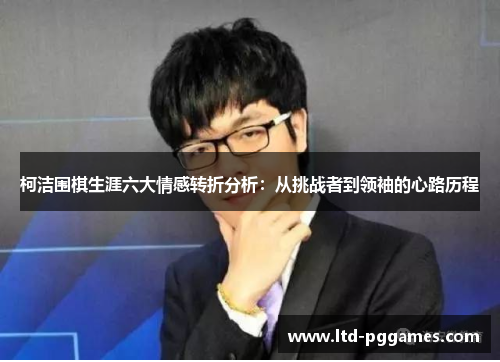 柯洁围棋生涯六大情感转折分析：从挑战者到领袖的心路历程