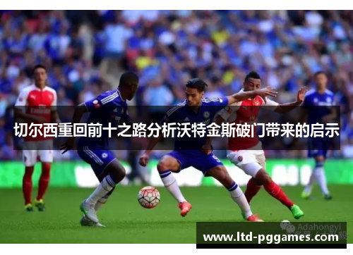 切尔西重回前十之路分析沃特金斯破门带来的启示