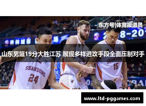 山东男篮19分大胜江苏 展现多样进攻手段全面压制对手