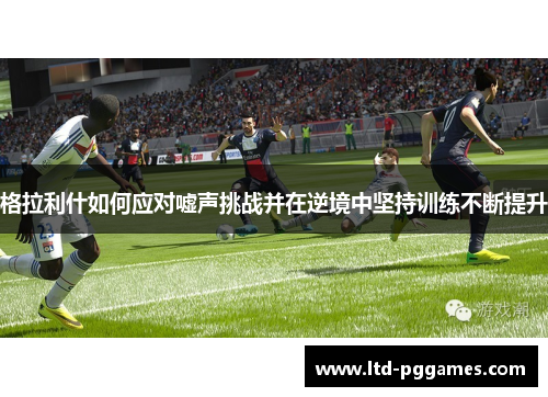 格拉利什如何应对嘘声挑战并在逆境中坚持训练不断提升