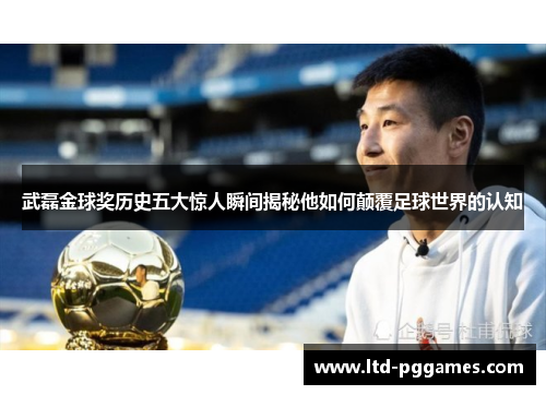 武磊金球奖历史五大惊人瞬间揭秘他如何颠覆足球世界的认知