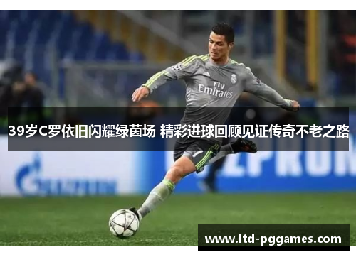 39岁C罗依旧闪耀绿茵场 精彩进球回顾见证传奇不老之路