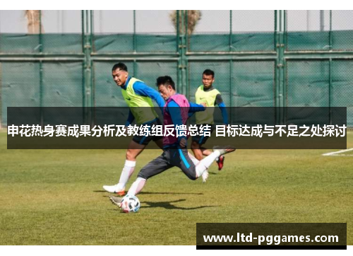 申花热身赛成果分析及教练组反馈总结 目标达成与不足之处探讨