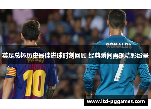 英足总杯历史最佳进球时刻回顾 经典瞬间再现精彩纷呈