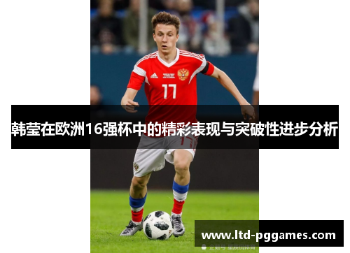 韩莹在欧洲16强杯中的精彩表现与突破性进步分析
