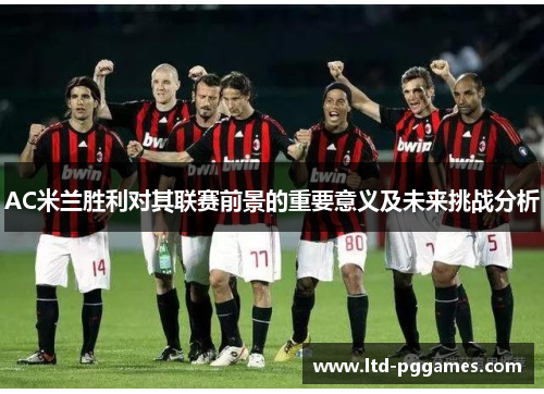 AC米兰胜利对其联赛前景的重要意义及未来挑战分析