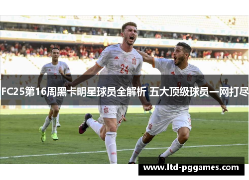 FC25第16周黑卡明星球员全解析 五大顶级球员一网打尽