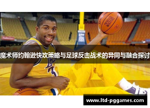魔术师约翰逊快攻策略与足球反击战术的异同与融合探讨