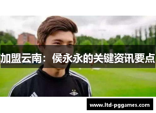 加盟云南：侯永永的关键资讯要点