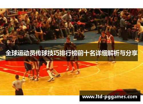 全球运动员传球技巧排行榜前十名详细解析与分享