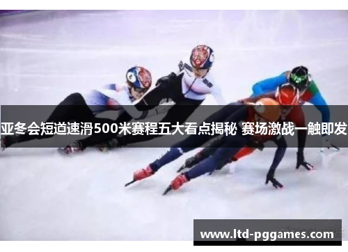 亚冬会短道速滑500米赛程五大看点揭秘 赛场激战一触即发