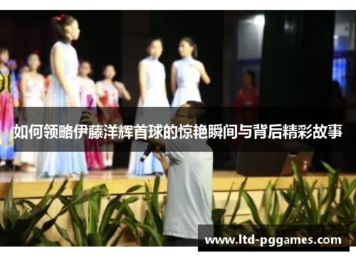 如何领略伊藤洋辉首球的惊艳瞬间与背后精彩故事