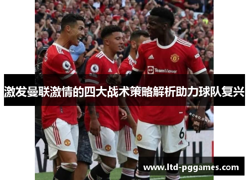 激发曼联激情的四大战术策略解析助力球队复兴