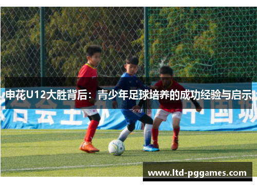 申花U12大胜背后：青少年足球培养的成功经验与启示