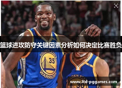 篮球进攻防守关键因素分析如何决定比赛胜负