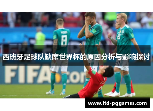 西班牙足球队缺席世界杯的原因分析与影响探讨
