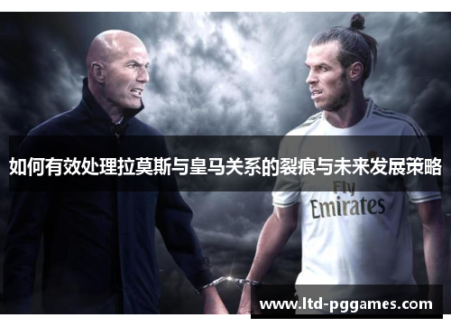 如何有效处理拉莫斯与皇马关系的裂痕与未来发展策略