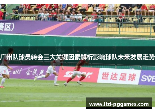 广州队球员转会三大关键因素解析影响球队未来发展走势