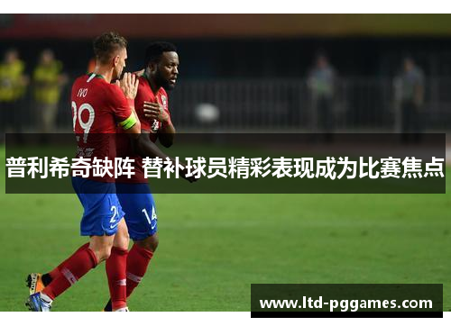 普利希奇缺阵 替补球员精彩表现成为比赛焦点