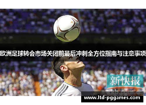 欧洲足球转会市场关闭前最后冲刺全方位指南与注意事项