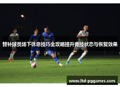 替补球员场下休息技巧全攻略提升竞技状态与恢复效果