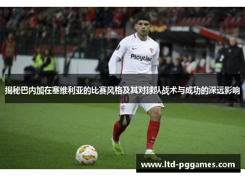 揭秘巴内加在塞维利亚的比赛风格及其对球队战术与成功的深远影响