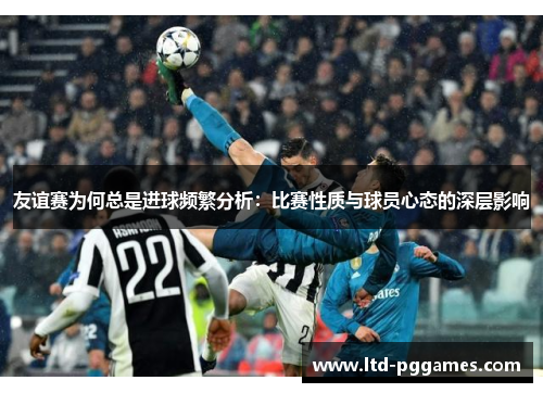 友谊赛为何总是进球频繁分析：比赛性质与球员心态的深层影响