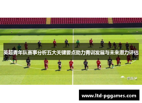 英超青年队赛事分析五大关键要点助力青训发展与未来潜力评估