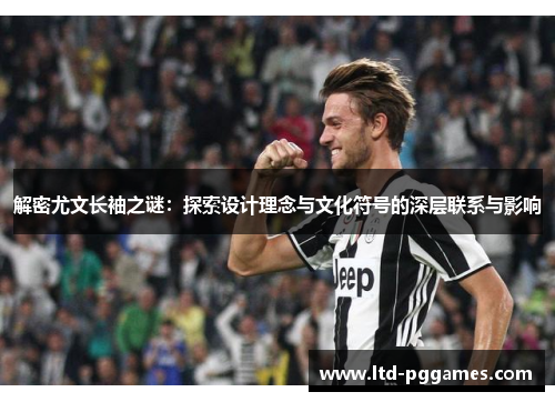 解密尤文长袖之谜:探索设计理念与文化符号的深层联系与影响 解密尤文长袖之谜:探索设计理念与文化符号的深层联系与影响