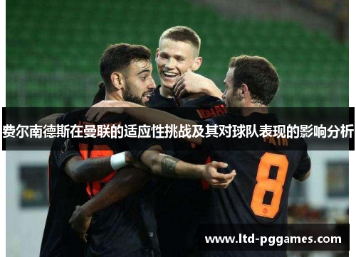 费尔南德斯在曼联的适应性挑战及其对球队表现的影响分析