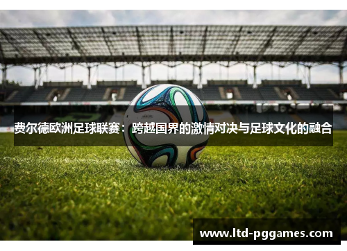 费尔德欧洲足球联赛:跨越国界的激情对决与足球文化的融合 费尔德欧洲足球联赛:跨越国界的激情对决与足球文化的融合