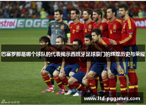 巴塞罗那是哪个球队的代表揭示西班牙足球豪门的辉煌历史与荣耀 巴塞罗那是哪个球队的代表揭示西班牙足球豪门的辉煌历史与荣耀