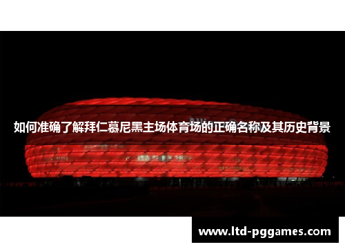 如何准确了解拜仁慕尼黑主场体育场的正确名称及其历史背景 如何准确了解拜仁慕尼黑主场体育场的正确名称及其历史背景