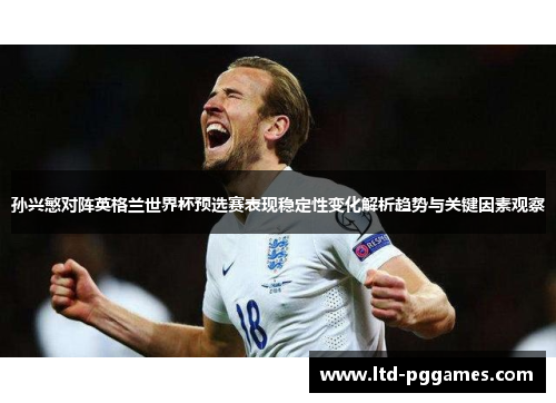 孙兴慜对阵英格兰世界杯预选赛表现稳定性变化解析趋势与关键因素观察
