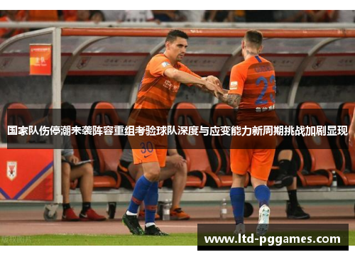 国家队伤停潮来袭阵容重组考验球队深度与应变能力新周期挑战加剧显现