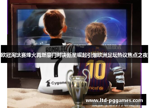 欧冠淘汰赛烽火再燃豪门对决新星崛起引爆欧洲足坛热议焦点之夜 欧冠淘汰赛烽火再燃豪门对决新星崛起引爆欧洲足坛热议焦点之夜