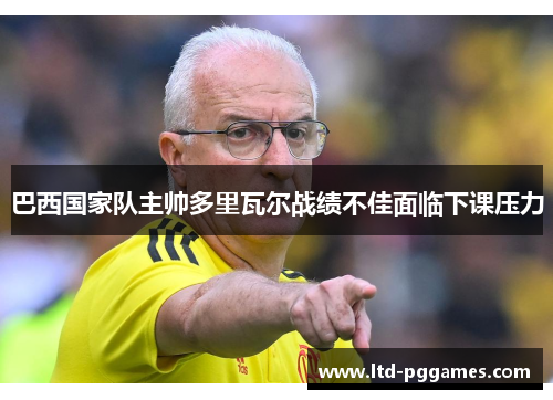 巴西国家队主帅多里瓦尔战绩不佳面临下课压力