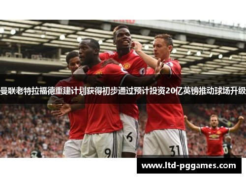 曼联老特拉福德重建计划获得初步通过预计投资20亿英镑推动球场升级 曼联老特拉福德重建计划获得初步通过预计投资20亿英镑推动球场升级