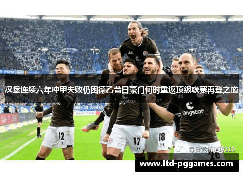 汉堡连续六年冲甲失败仍困德乙昔日豪门何时重返顶级联赛再登之巅 汉堡连续六年冲甲失败仍困德乙昔日豪门何时重返顶级联赛再登之巅