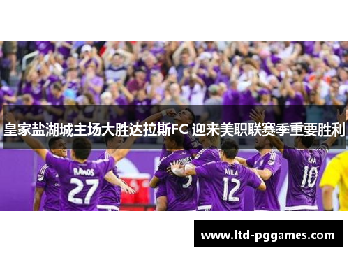 皇家盐湖城主场大胜达拉斯FC 迎来美职联赛季重要胜利