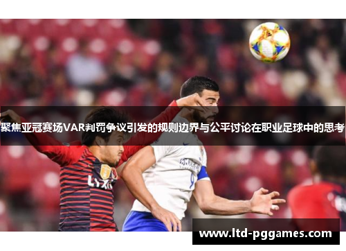 聚焦亚冠赛场VAR判罚争议引发的规则边界与公平讨论在职业足球中的思考 聚焦亚冠赛场VAR判罚争议引发的规则边界与公平讨论在职业足球中的思考