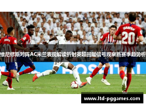 维尼修斯对阵AC米兰表现解读折射英超回暖信号观察新赛季趋势析 维尼修斯对阵AC米兰表现解读折射英超回暖信号观察新赛季趋势析