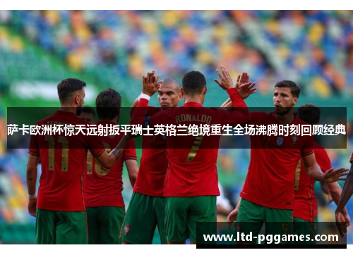 萨卡欧洲杯惊天远射扳平瑞士英格兰绝境重生全场沸腾时刻回顾经典