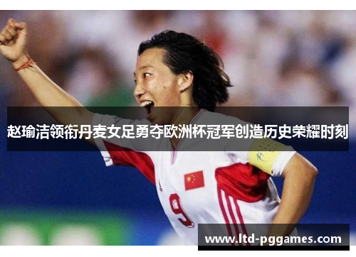 赵瑜洁领衔丹麦女足勇夺欧洲杯冠军创造历史荣耀时刻 赵瑜洁领衔丹麦女足勇夺欧洲杯冠军创造历史荣耀时刻