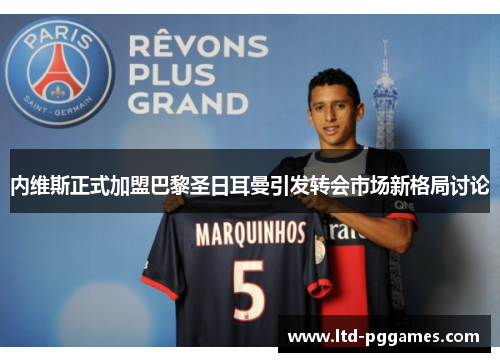 内维斯正式加盟巴黎圣日耳曼引发转会市场新格局讨论