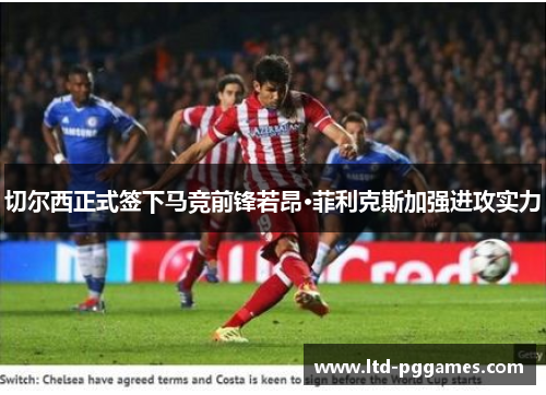 切尔西正式签下马竞前锋若昂·菲利克斯加强进攻实力