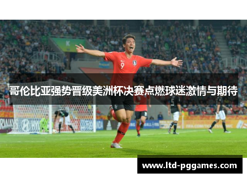 哥伦比亚强势晋级美洲杯决赛点燃球迷激情与期待 哥伦比亚强势晋级美洲杯决赛点燃球迷激情与期待